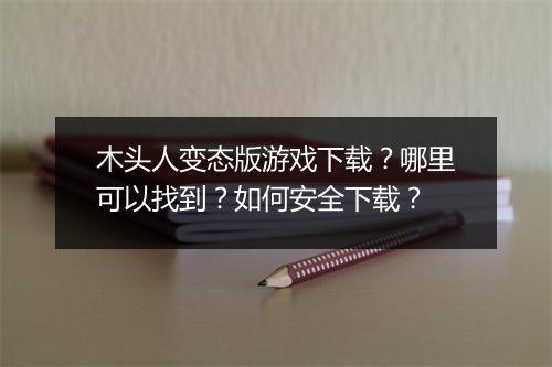 木头人变态版游戏下载?哪里可以找到?如何安全下载?