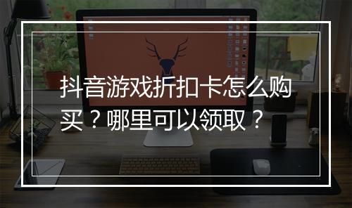 抖音游戏折扣卡怎么购买？哪里可以领取？