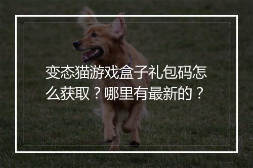 变态猫游戏盒子礼包码怎么获取?哪里有最新的?