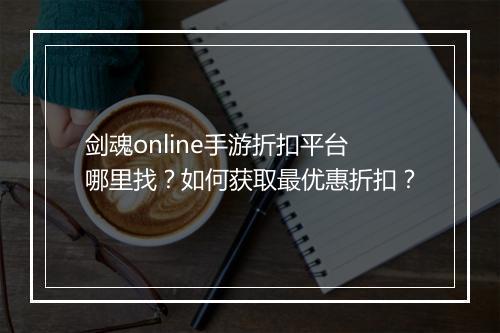 剑魂online手游折扣平台哪里找?如何获取最优惠折扣?