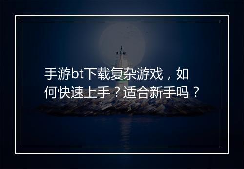 手游bt下载复杂游戏，如何快速上手？适合新手吗？