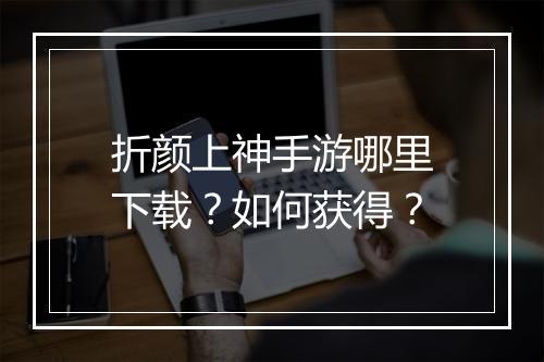 折颜上神手游哪里下载？如何获得？