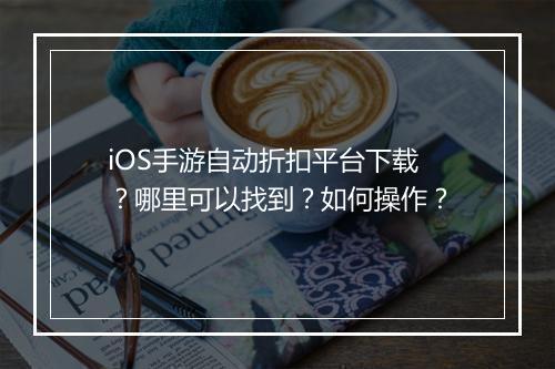 iOS手游自动折扣平台下载？哪里可以找到？如何操作？