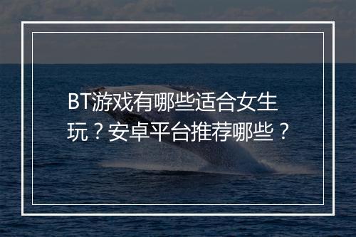 BT游戏有哪些适合女生玩？安卓平台推荐哪些？