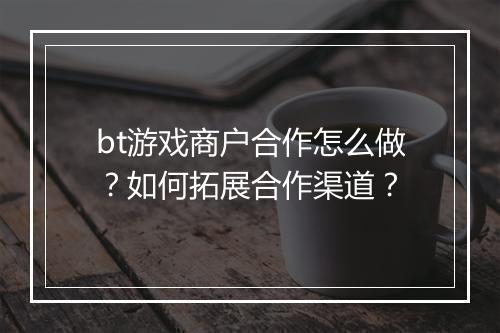 bt游戏商户合作怎么做?如何拓展合作渠道?
