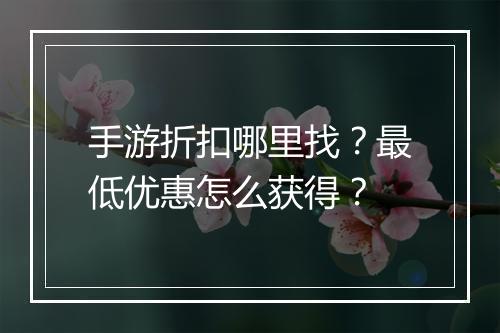 手游折扣哪里找？最低优惠怎么获得？