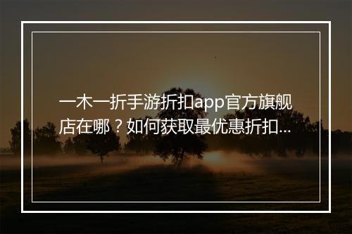 一木一折手游折扣app官方旗舰店在哪？如何获取最优惠折扣？