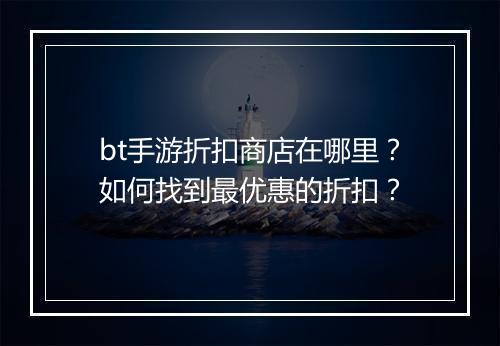 bt手游折扣商店在哪里？如何找到最优惠的折扣？