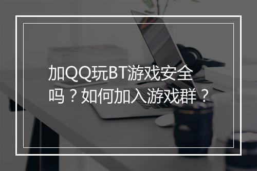 加QQ玩BT游戏安全吗?如何加入游戏群?
