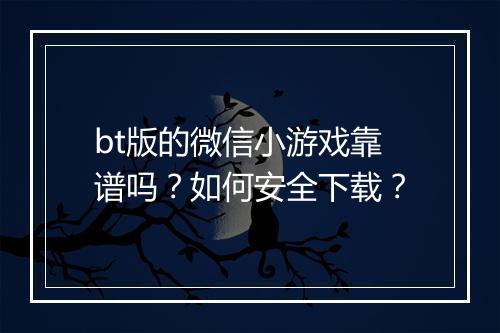 bt版的微信小游戏靠谱吗？如何安全下载？