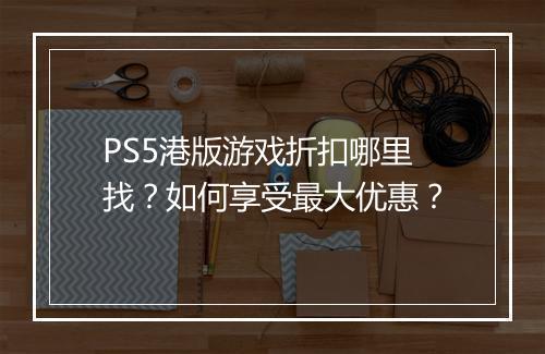 PS5港版游戏折扣哪里找？如何享受最大优惠？