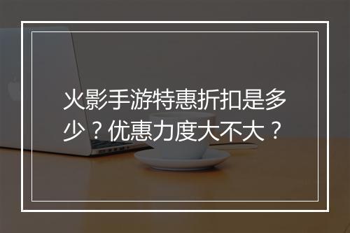 火影手游特惠折扣是多少?优惠力度大不大?