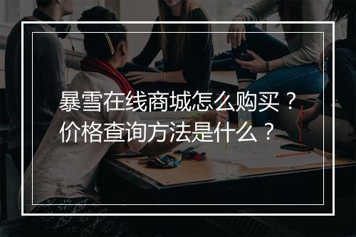 暴雪在线商城怎么购买？价格查询方法是什么？