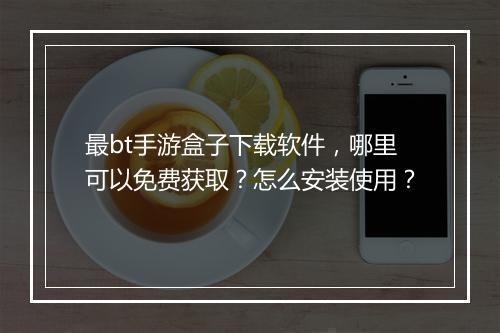 最bt手游盒子下载软件,哪里可以免费获取?怎么安装使用?