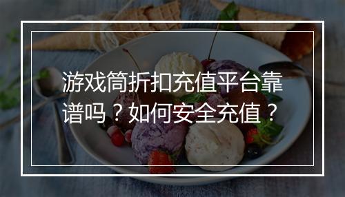 游戏筒折扣充值平台靠谱吗？如何安全充值？
