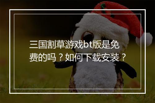 三国割草游戏bt版是免费的吗？如何下载安装？