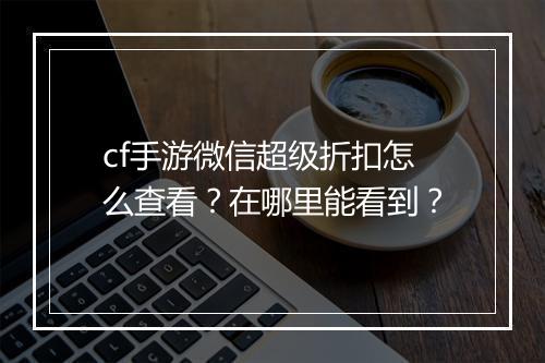 cf手游微信超级折扣怎么查看？在哪里能看到？