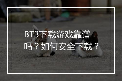 BT3下载游戏靠谱吗？如何安全下载？