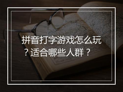 拼音打字游戏怎么玩？适合哪些人群？