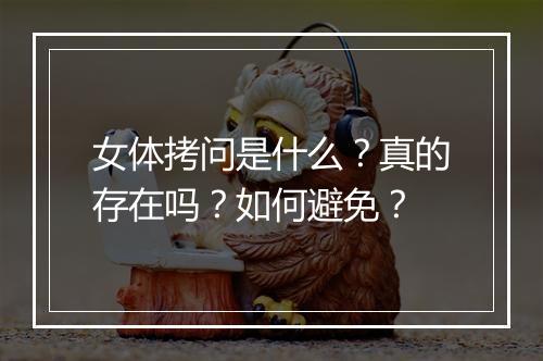女体拷问是什么？真的存在吗？如何避免？