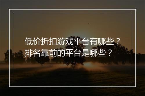 低价折扣游戏平台有哪些?排名靠前的平台是哪些?