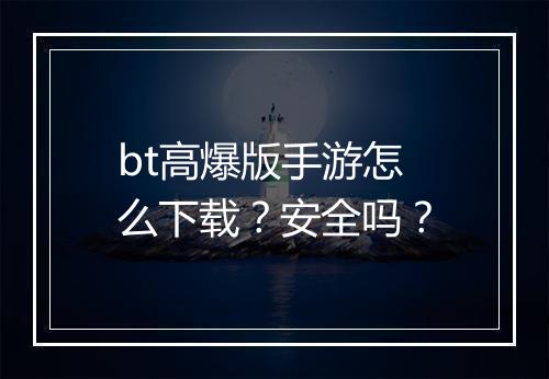 bt高爆版手游怎么下载?安全吗?