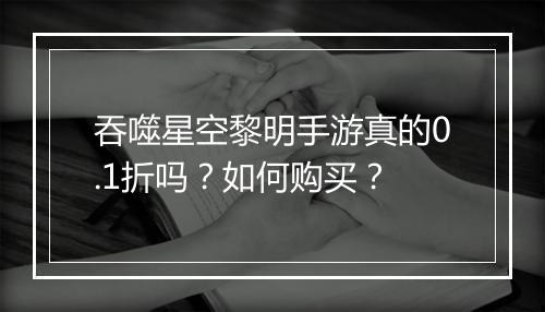 吞噬星空黎明手游真的0.1折吗？如何购买？