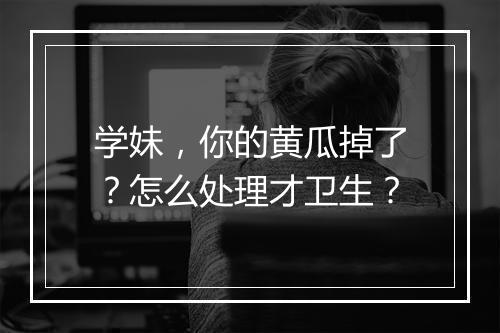学妹，你的黄瓜掉了？怎么处理才卫生？