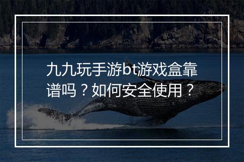 九九玩手游bt游戏盒靠谱吗?如何安全使用?