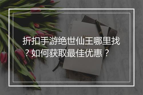 折扣手游绝世仙王哪里找？如何获取最佳优惠？