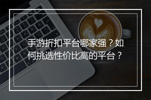 手游折扣平台哪家强？如何挑选性价比高的平台？
