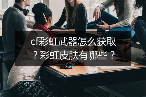 cf彩虹武器怎么获取？彩虹皮肤有哪些？