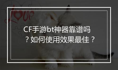 CF手游bt神器靠谱吗?如何使用效果最佳?