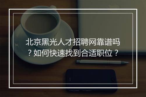 北京黑光人才招聘网靠谱吗？如何快速找到合适职位？