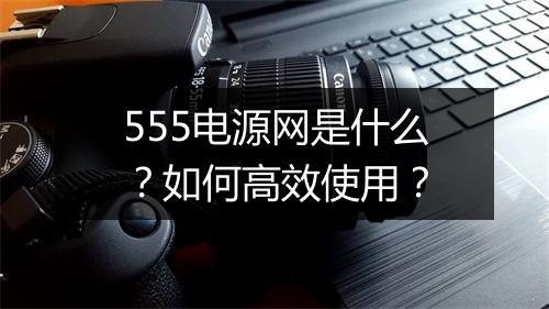 555电源网是什么？如何高效使用？