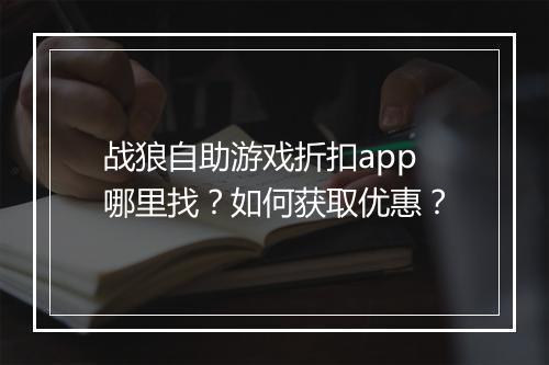 战狼自助游戏折扣app哪里找？如何获取优惠？