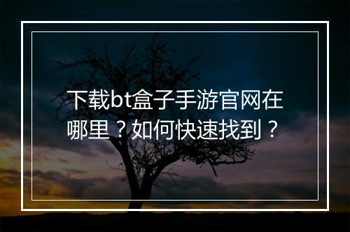 下载bt盒子手游官网在哪里？如何快速找到？