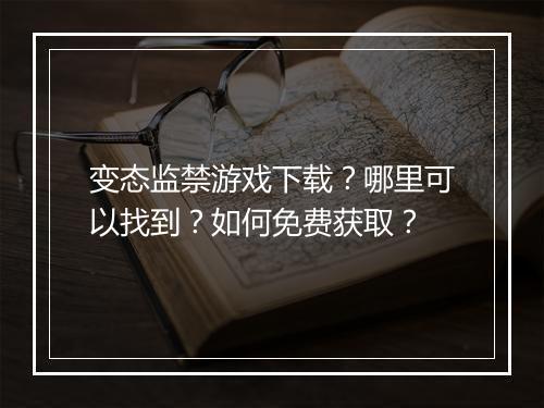 变态监禁游戏下载？哪里可以找到？如何免费获取？