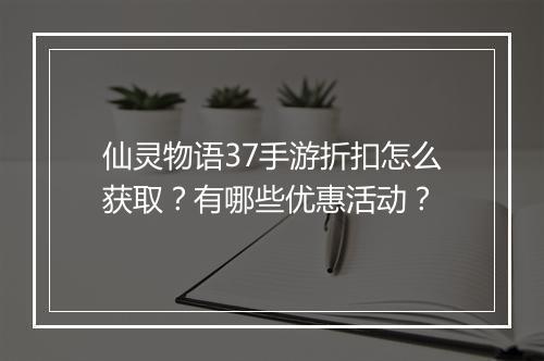 仙灵物语37手游折扣怎么获取？有哪些优惠活动？