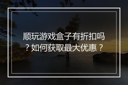 顺玩游戏盒子有折扣吗？如何获取最大优惠？