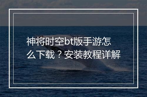 神将时空bt版手游怎么下载？安装教程详解