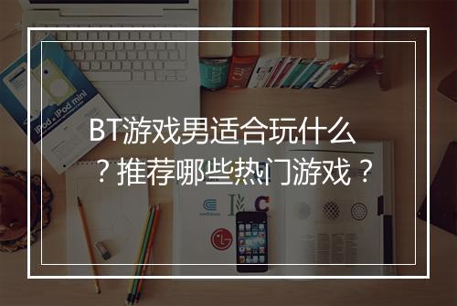 BT游戏男适合玩什么?推荐哪些热门游戏?