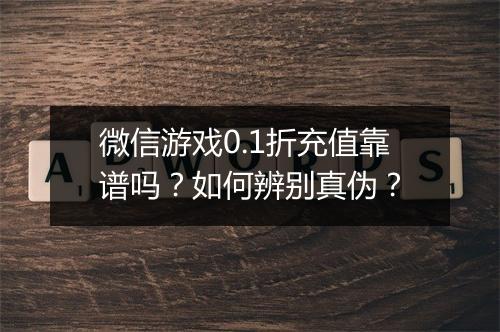 微信游戏0.1折充值靠谱吗？如何辨别真伪？