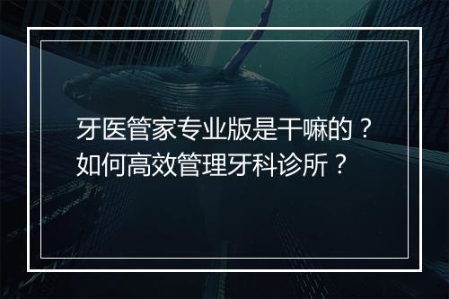牙医管家专业版是干嘛的?如何高效管理牙科诊所?