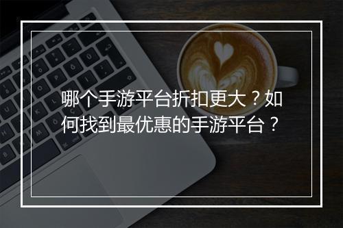 哪个手游平台折扣更大？如何找到最优惠的手游平台？