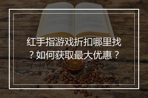 红手指游戏折扣哪里找？如何获取最大优惠？