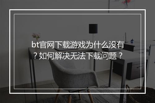 bt官网下载游戏为什么没有?如何解决无法下载问题?