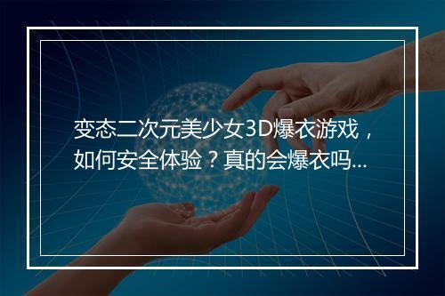 变态二次元美少女3D爆衣游戏,如何安全体验?真的会爆衣吗?
