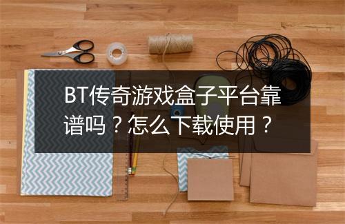 BT传奇游戏盒子平台靠谱吗？怎么下载使用？