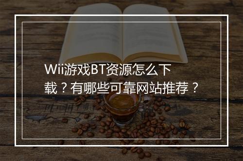 Wii游戏BT资源怎么下载？有哪些可靠网站推荐？